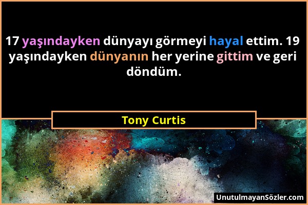 Tony Curtis - 17 yaşındayken dünyayı görmeyi hayal ettim. 19 yaşındayken dünyanın her yerine gittim ve geri döndüm....