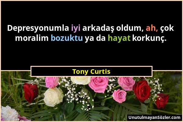 Tony Curtis - Depresyonumla iyi arkadaş oldum, ah, çok moralim bozuktu ya da hayat korkunç....