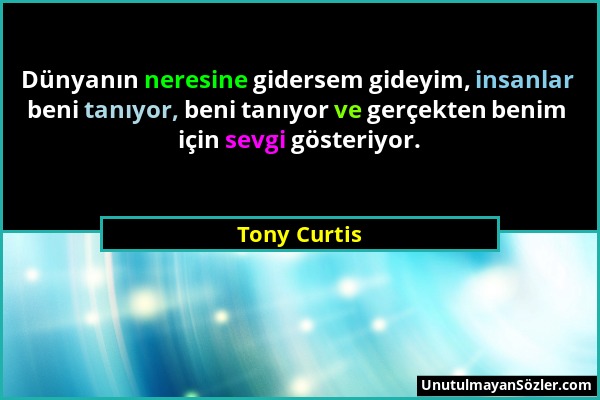 Tony Curtis - Dünyanın neresine gidersem gideyim, insanlar beni tanıyor, beni tanıyor ve gerçekten benim için sevgi gösteriyor....