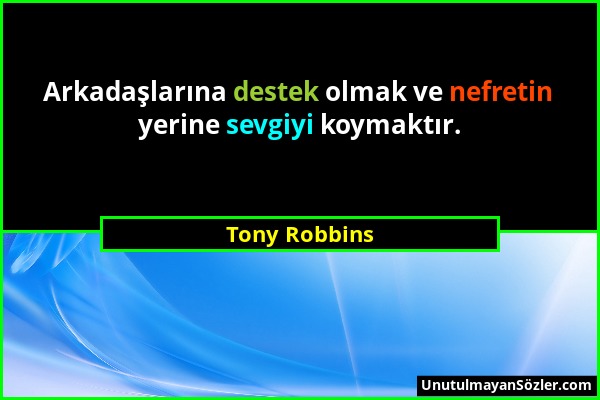 Tony Robbins - Arkadaşlarına destek olmak ve nefretin yerine sevgiyi koymaktır....