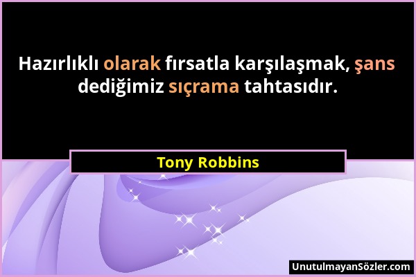 Tony Robbins - Hazırlıklı olarak fırsatla karşılaşmak, şans dediğimiz sıçrama tahtasıdır....