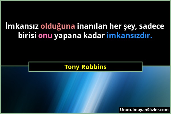 Tony Robbins - İmkansız olduğuna inanılan her şey, sadece birisi onu yapana kadar imkansızdır....