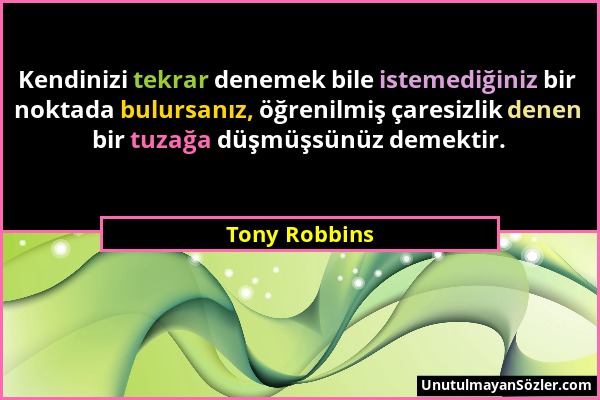 Tony Robbins - Kendinizi tekrar denemek bile istemediğiniz bir noktada bulursanız, öğrenilmiş çaresizlik denen bir tuzağa düşmüşsünüz demektir....