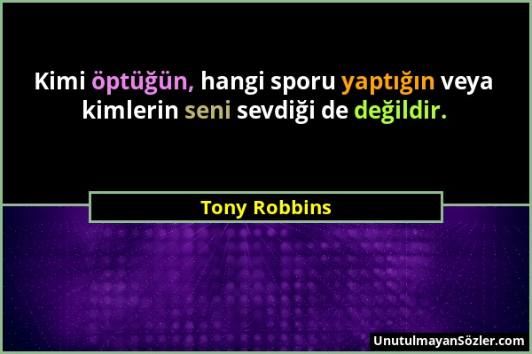 Tony Robbins - Kimi öptüğün, hangi sporu yaptığın veya kimlerin seni sevdiği de değildir....