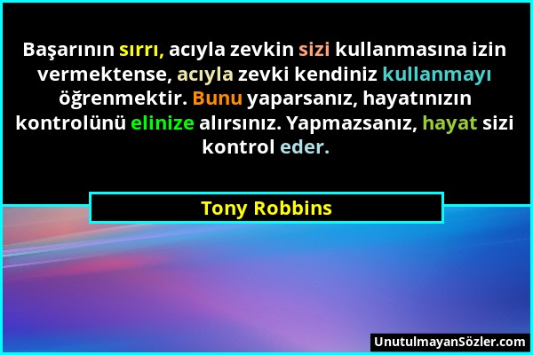 Tony Robbins - Başarının sırrı, acıyla zevkin sizi kullanmasına izin vermektense, acıyla zevki kendiniz kullanmayı öğrenmektir. Bunu yaparsanız, hayat...