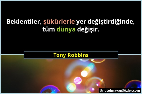 Tony Robbins - Beklentiler, şükürlerle yer değiştirdiğinde, tüm dünya değişir....