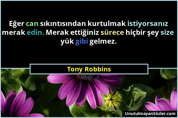 Tony Robbins - Eğer can sıkıntısından kurtulmak istiyorsanız merak edin. Merak ettiğiniz sürece hiçbir şey size yük gibi gelmez....