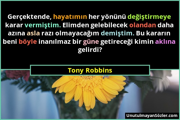 Tony Robbins - Gerçektende, hayatımın her yönünü değiştirmeye karar vermiştim. Elimden gelebilecek olandan daha azına asla razı olmayacağım demiştim....