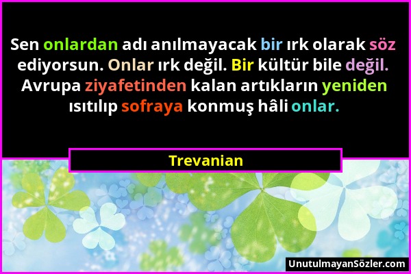 Trevanian - Sen onlardan adı anılmayacak bir ırk olarak söz ediyorsun. Onlar ırk değil. Bir kültür bile değil. Avrupa ziyafetinden kalan artıkların ye...