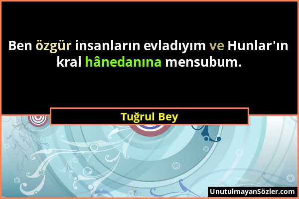 Tuğrul Bey - Ben özgür insanların evladıyım ve Hunlar'ın kral hânedanına mensubum....