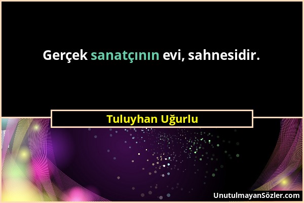 Tuluyhan Uğurlu - Gerçek sanatçının evi, sahnesidir....