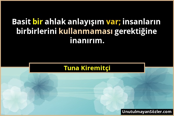 Tuna Kiremitçi - Basit bir ahlak anlayışım var; insanların birbirlerini kullanmaması gerektiğine inanırım....