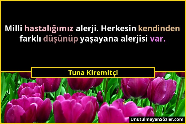 Tuna Kiremitçi - Milli hastalığımız alerji. Herkesin kendinden farklı düşünüp yaşayana alerjisi var....