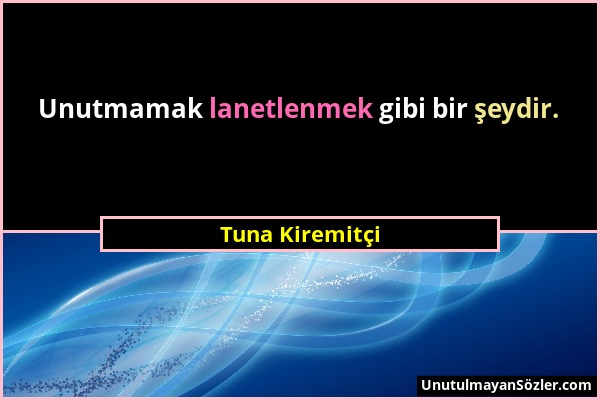 Tuna Kiremitçi - Unutmamak lanetlenmek gibi bir şeydir....