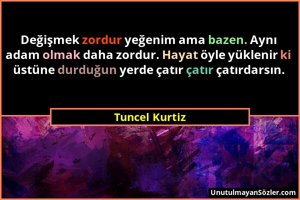 Tuncel Kurtiz - Değişmek zordur yeğenim ama bazen. Aynı adam olmak daha zordur. Hayat öyle yüklenir ki üstüne durduğun yerde çatır çatır çatırdarsın....