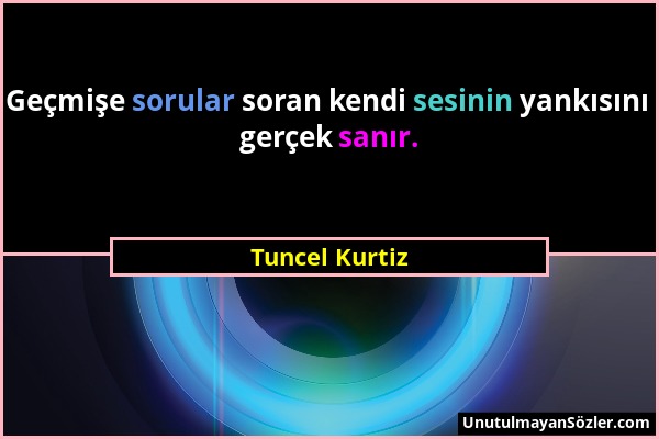 Tuncel Kurtiz - Geçmişe sorular soran kendi sesinin yankısını gerçek sanır....