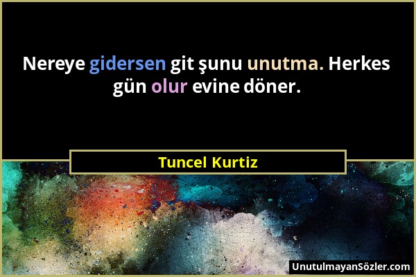 Tuncel Kurtiz - Nereye gidersen git şunu unutma. Herkes gün olur evine döner....