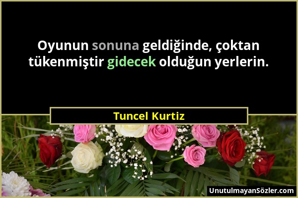 Tuncel Kurtiz - Oyunun sonuna geldiğinde, çoktan tükenmiştir gidecek olduğun yerlerin....