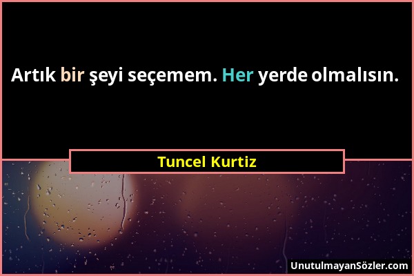 Tuncel Kurtiz - Artık bir şeyi seçemem. Her yerde olmalısın....