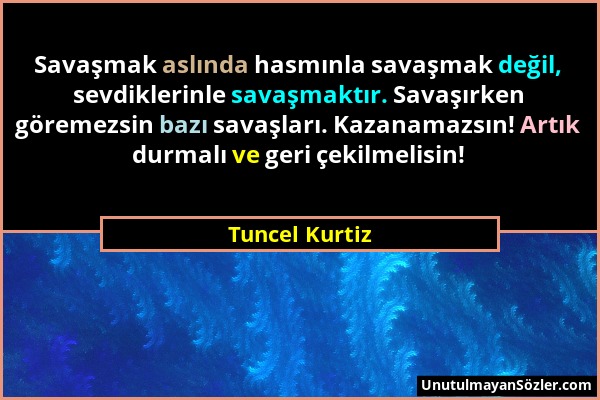 Tuncel Kurtiz - Savaşmak aslında hasmınla savaşmak değil, sevdiklerinle savaşmaktır. Savaşırken göremezsin bazı savaşları. Kazanamazsın! Artık durmalı...