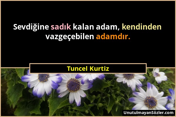 Tuncel Kurtiz - Sevdiğine sadık kalan adam, kendinden vazgeçebilen adamdır....