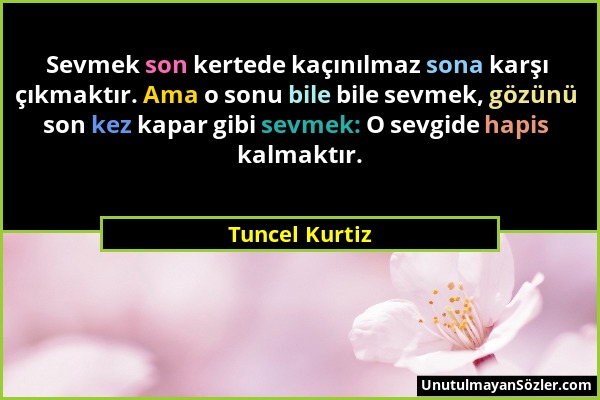 Tuncel Kurtiz - Sevmek son kertede kaçınılmaz sona karşı çıkmaktır. Ama o sonu bile bile sevmek, gözünü son kez kapar gibi sevmek: O sevgide hapis kal...