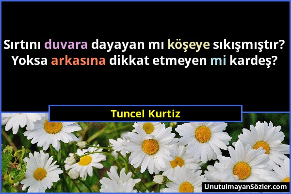 Tuncel Kurtiz - Sırtını duvara dayayan mı köşeye sıkışmıştır? Yoksa arkasına dikkat etmeyen mi kardeş?...