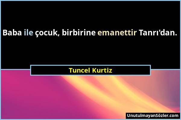 Tuncel Kurtiz - Baba ile çocuk, birbirine emanettir Tanrı'dan....