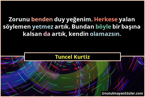 Tuncel Kurtiz - Zorunu benden duy yeğenim. Herkese yalan söylemen yetmez artık. Bundan böyle bir başına kalsan da artık, kendin olamazsın....