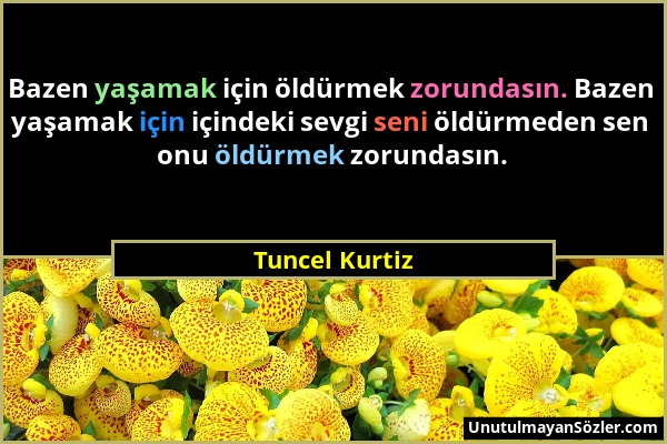 Tuncel Kurtiz - Bazen yaşamak için öldürmek zorundasın. Bazen yaşamak için içindeki sevgi seni öldürmeden sen onu öldürmek zorundasın....