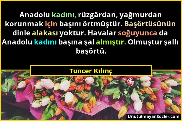 Tuncer Kılınç - Anadolu kadını, rüzgârdan, yağmurdan korunmak için başını örtmüştür. Başörtüsünün dinle alakası yoktur. Havalar soğuyunca da Anadolu k...