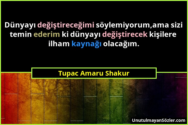 Tupac Amaru Shakur - Dünyayı değiştireceğimi söylemiyorum,ama sizi temin ederim ki dünyayı değiştirecek kişilere ilham kaynağı olacağım....