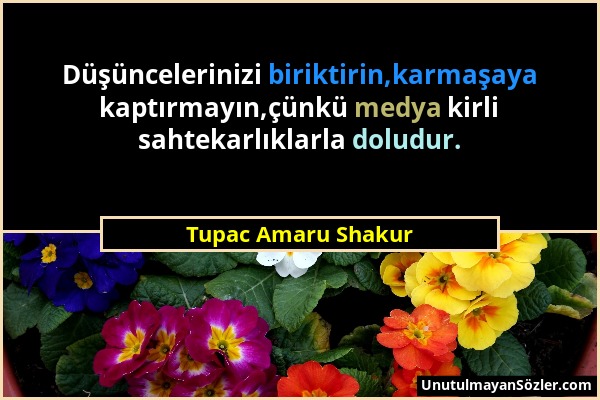 Tupac Amaru Shakur - Düşüncelerinizi biriktirin,karmaşaya kaptırmayın,çünkü medya kirli sahtekarlıklarla doludur....