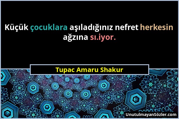 Tupac Amaru Shakur - Küçük çocuklara aşıladığınız nefret herkesin ağzına sı.iyor....