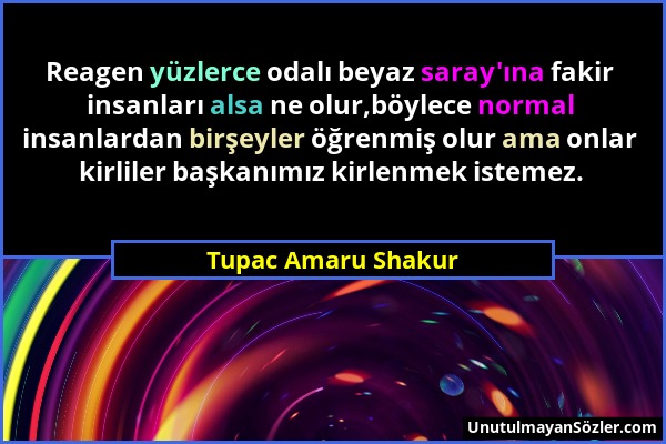 Tupac Amaru Shakur - Reagen yüzlerce odalı beyaz saray'ına fakir insanları alsa ne olur,böylece normal insanlardan birşeyler öğrenmiş olur ama onlar k...