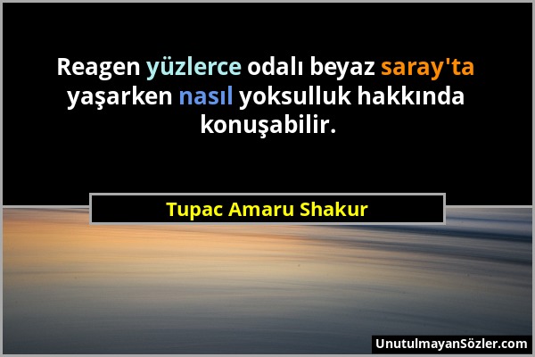 Tupac Amaru Shakur - Reagen yüzlerce odalı beyaz saray'ta yaşarken nasıl yoksulluk hakkında konuşabilir....