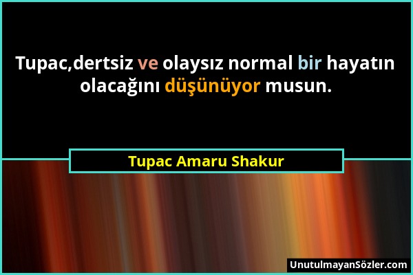 Tupac Amaru Shakur - Tupac,dertsiz ve olaysız normal bir hayatın olacağını düşünüyor musun....