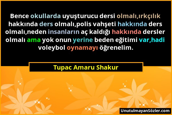 Tupac Amaru Shakur - Bence okullarda uyuşturucu dersi olmalı,ırkçılık hakkında ders olmalı,polis vahşeti hakkında ders olmalı,neden insanların aç kald...