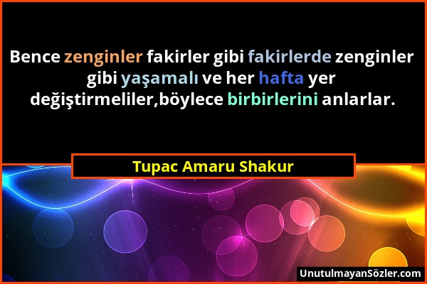 Tupac Amaru Shakur - Bence zenginler fakirler gibi fakirlerde zenginler gibi yaşamalı ve her hafta yer değiştirmeliler,böylece birbirlerini anlarlar....