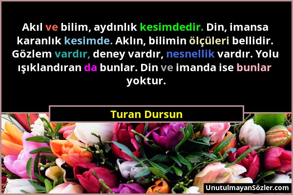 Turan Dursun - Akıl ve bilim, aydınlık kesimdedir. Din, imansa karanlık kesimde. Aklın, bilimin ölçüleri bellidir. Gözlem vardır, deney vardır, nesnel...