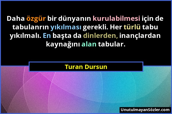 Turan Dursun - Daha özgür bir dünyanın kurulabilmesi için de tabulanrın yıkılması gerekli. Her türlü tabu yıkılmalı. En başta da dinlerden, inançlarda...