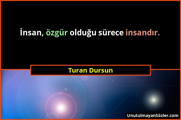 Turan Dursun - İnsan, özgür olduğu sürece insandır....