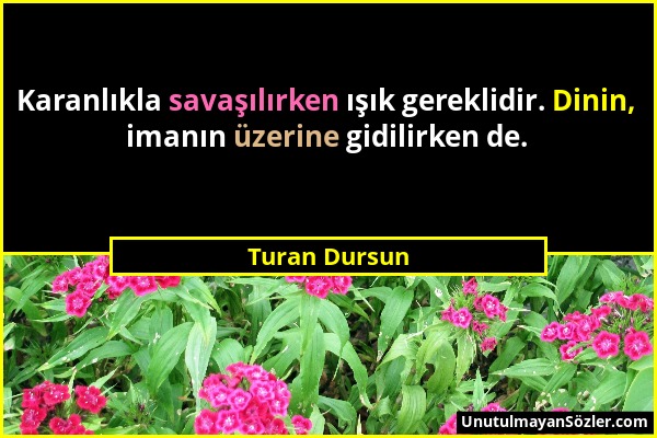 Turan Dursun - Karanlıkla savaşılırken ışık gereklidir. Dinin, imanın üzerine gidilirken de....