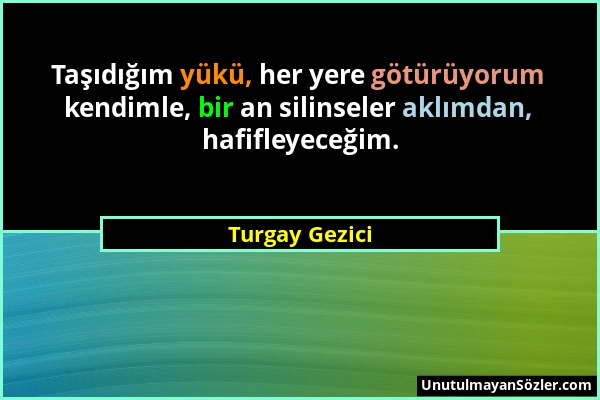 Turgay Gezici - Taşıdığım yükü, her yere götürüyorum kendimle, bir an silinseler aklımdan, hafifleyeceğim....