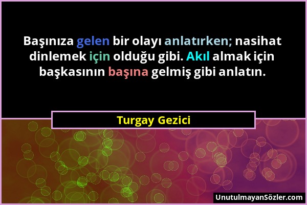 Turgay Gezici - Başınıza gelen bir olayı anlatırken; nasihat dinlemek için olduğu gibi. Akıl almak için başkasının başına gelmiş gibi anlatın....