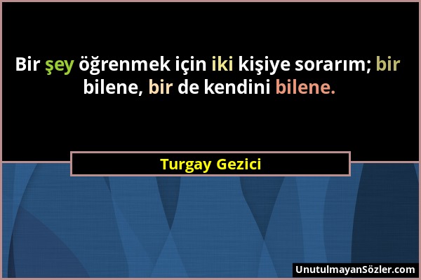 Turgay Gezici - Bir şey öğrenmek için iki kişiye sorarım; bir bilene, bir de kendini bilene....