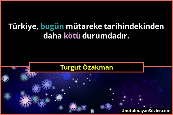 Turgut Özakman - Türkiye, bugün mütareke tarihindekinden daha kötü durumdadır....