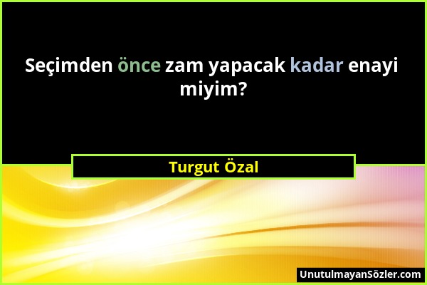 Turgut Özal - Seçimden önce zam yapacak kadar enayi miyim?...