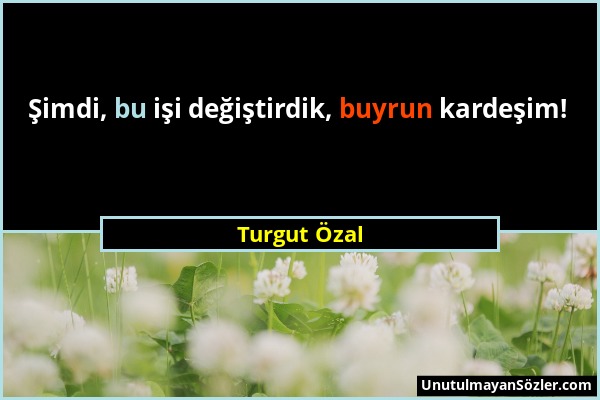 Turgut Özal - Şimdi, bu işi değiştirdik, buyrun kardeşim!...