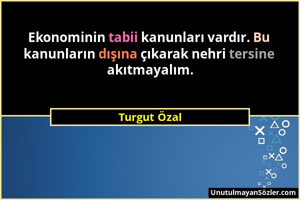 Turgut Özal - Ekonominin tabii kanunları vardır. Bu kanunların dışına çıkarak nehri tersine akıtmayalım....
